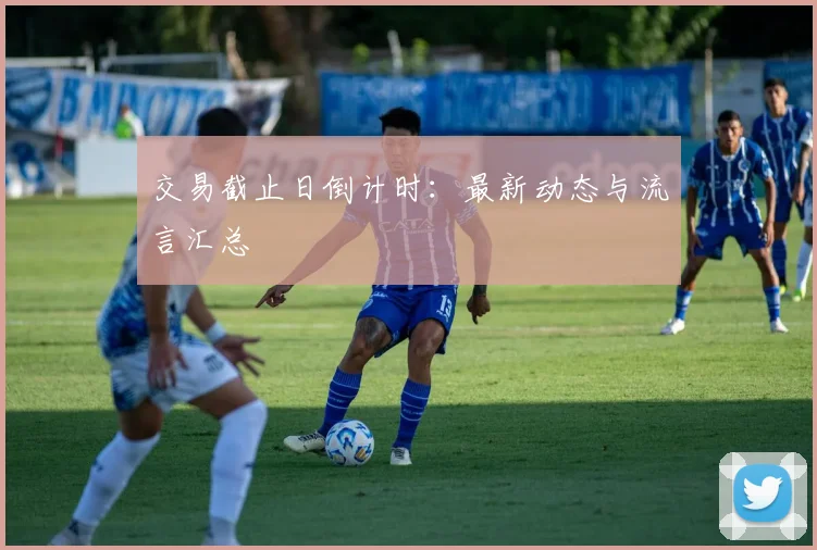 交易截止日倒计时：最新动态与流言汇总