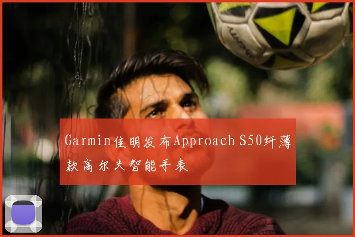 Garmin佳明发布Approach S50纤薄款高尔夫智能手表
