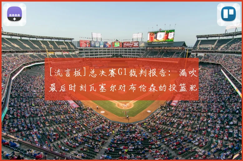 [流言板]总决赛G1裁判报告：漏吹最后时刻瓦塞尔对布伦森的投篮犯规