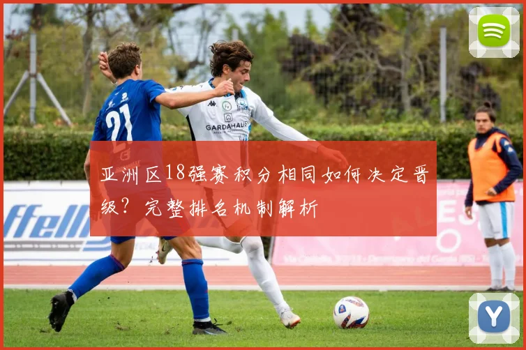 亚洲区18强赛积分相同如何决定晋级？完整排名机制解析