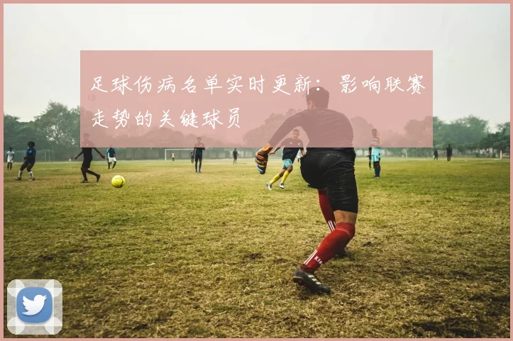 足球伤病名单实时更新:影响联赛走势的关键球员