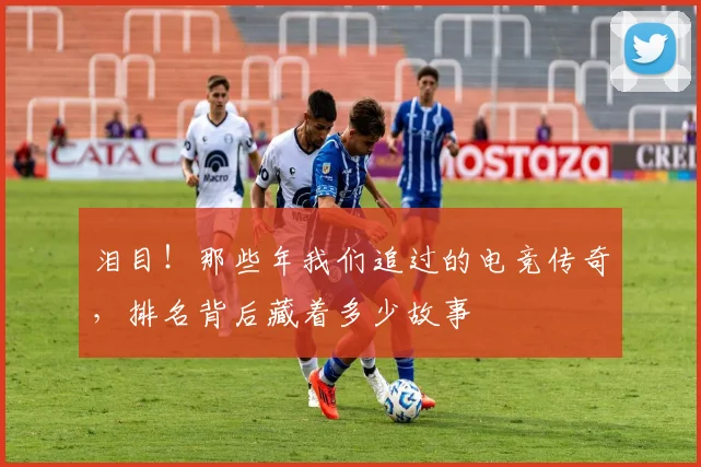 泪目！那些年我们追过的电竞传奇，排名背后藏着多少故事