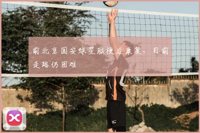前北京国安球星脑梗后康复，目前走路仍困难