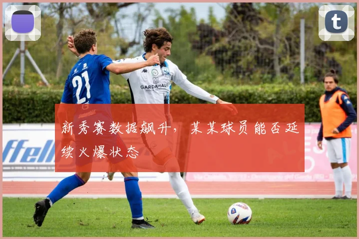 新秀赛数据飙升，某某球员能否延续火爆状态