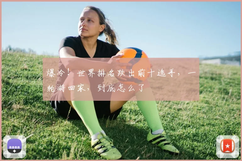 爆冷！世界排名跌出前十选手，一轮游回家，到底怎么了