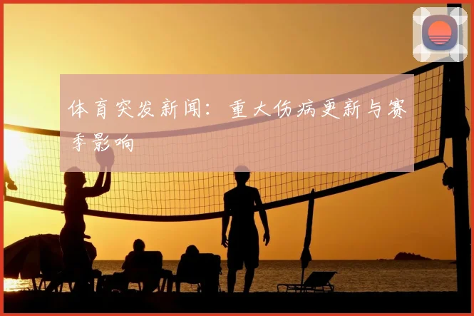 体育突发新闻：重大伤病更新与赛季影响