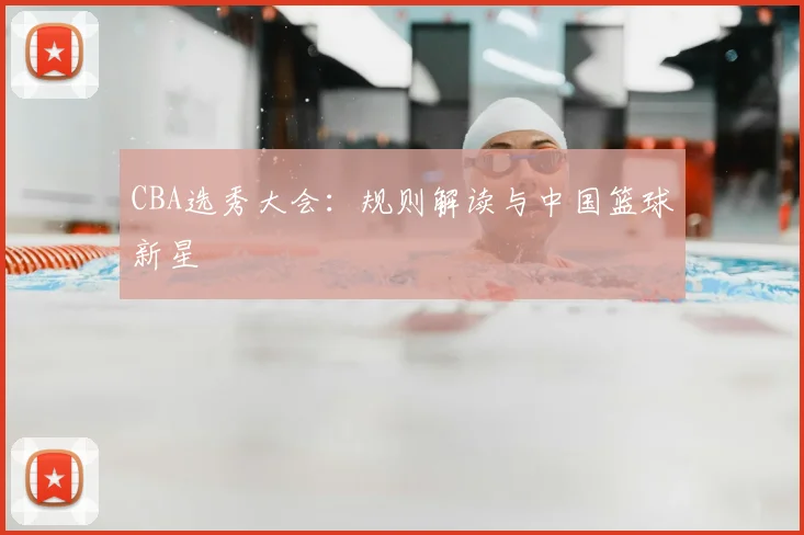 CBA选秀大会：规则解读与中国篮球新星
