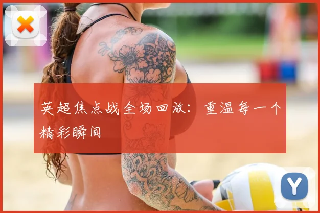 英超焦点战全场回放：重温每一个精彩瞬间