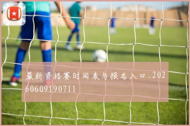 最新资格赛时间表与报名入口_20260609190711