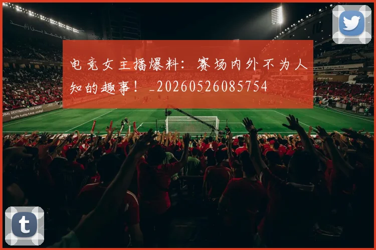 电竞女主播爆料：赛场内外不为人知的趣事！_20260526085754