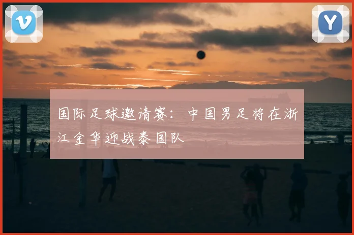 国际足球邀请赛:中国男足将在浙江金华迎战泰国队