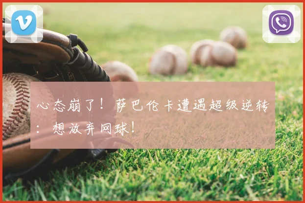 心态崩了！萨巴伦卡遭遇超级逆转：想放弃网球！