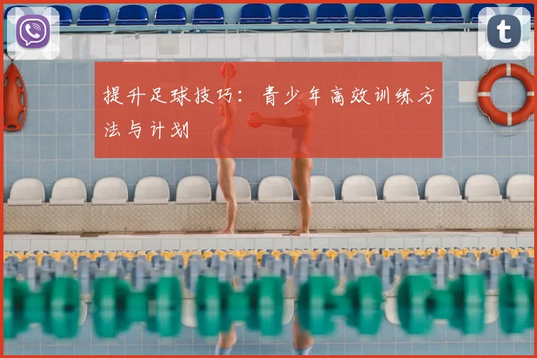 提升足球技巧：青少年高效训练方法与计划