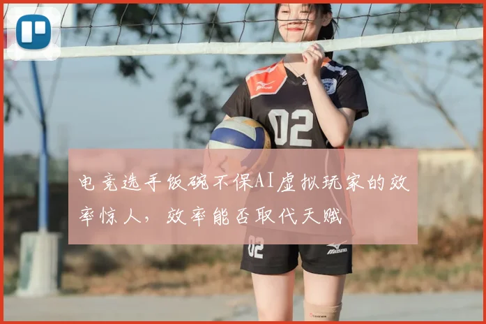 电竞选手饭碗不保AI虚拟玩家的效率惊人，效率能否取代天赋