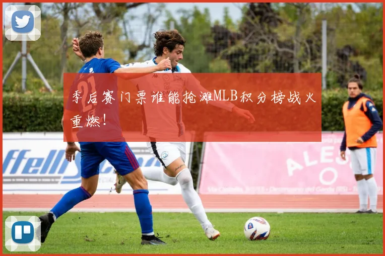 季后赛门票谁能抢滩MLB积分榜战火重燃!