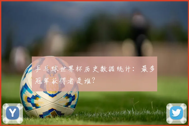 乒乓球世界杯历史数据统计：最多冠军获得者是谁？