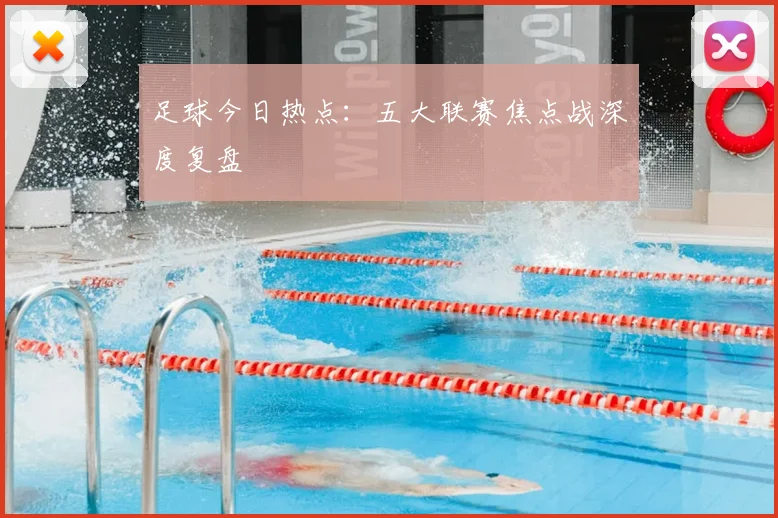 足球今日热点:五大联赛焦点战深度复盘