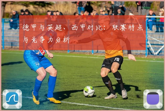 德甲与英超、西甲对比：联赛特点与竞争力分析