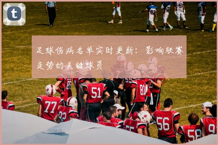 足球伤病名单实时更新:影响联赛走势的关键球员