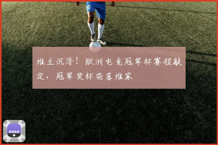 谁主沉浮！欧洲电竞冠军杯赛程敲定，冠军奖杯花落谁家