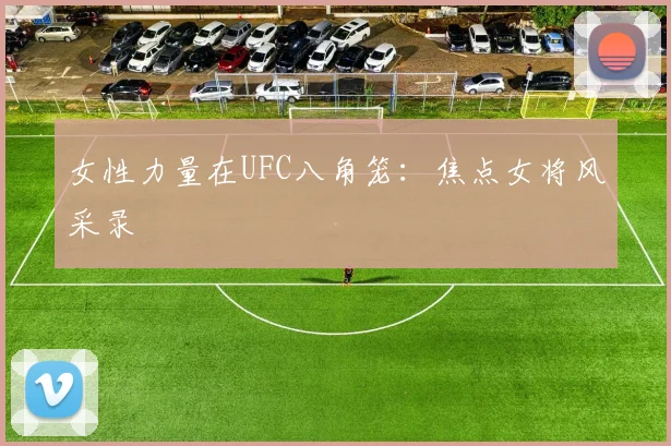 女性力量在UFC八角笼:焦点女将风采录