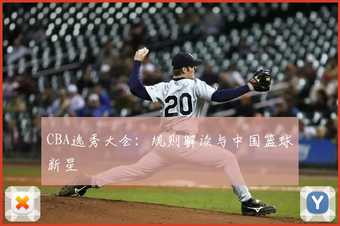 CBA选秀大会：规则解读与中国篮球新星