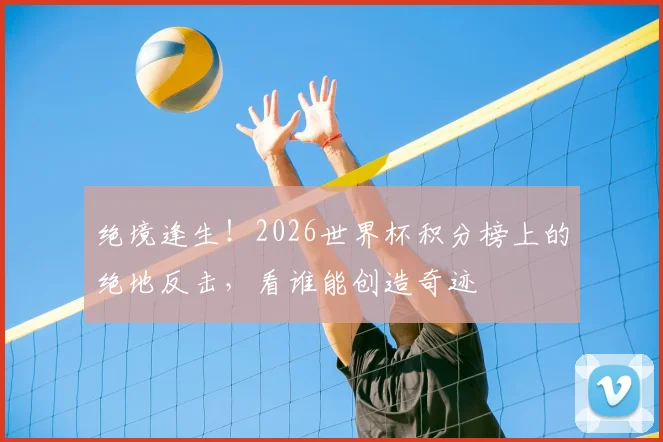 绝境逢生！2026世界杯积分榜上的绝地反击，看谁能创造奇迹