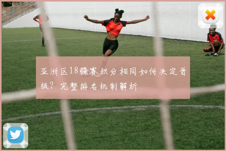 亚洲区18强赛积分相同如何决定晋级？完整排名机制解析
