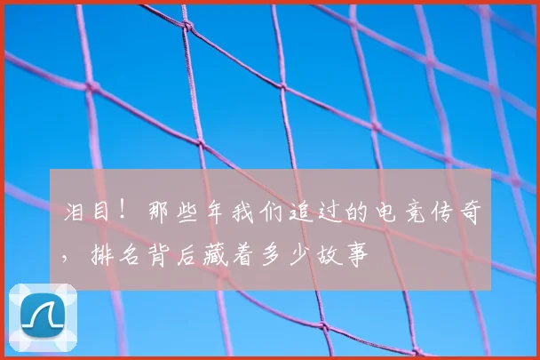 泪目！那些年我们追过的电竞传奇，排名背后藏着多少故事