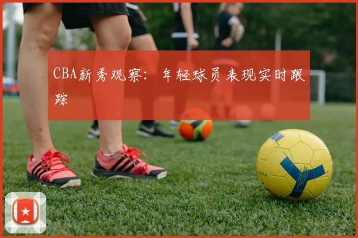 CBA新秀观察：年轻球员表现实时跟踪