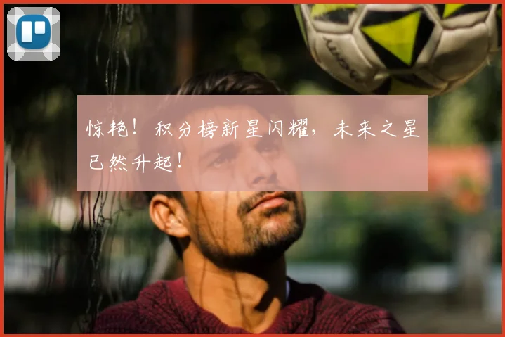 惊艳！积分榜新星闪耀，未来之星已然升起！