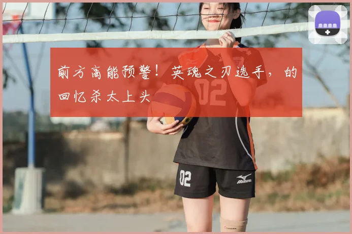 前方高能预警！英魂之刃选手，的回忆杀太上头