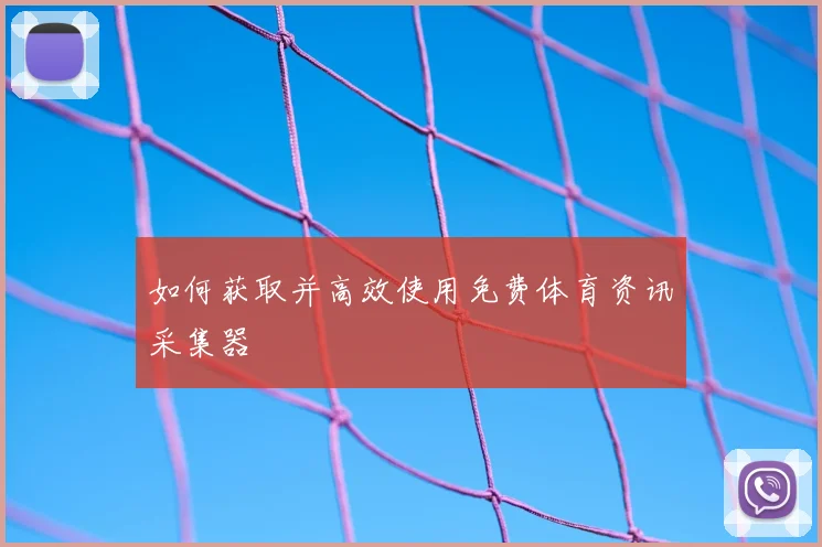 如何获取并高效使用免费体育资讯采集器