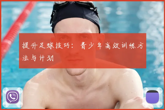 提升足球技巧：青少年高效训练方法与计划