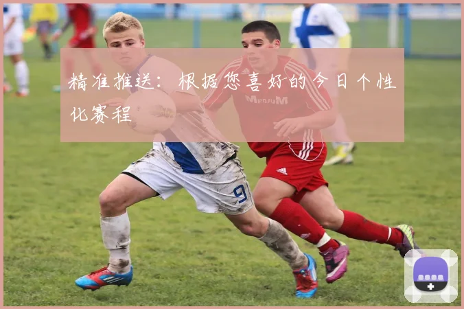 精准推送：根据您喜好的今日个性化赛程
