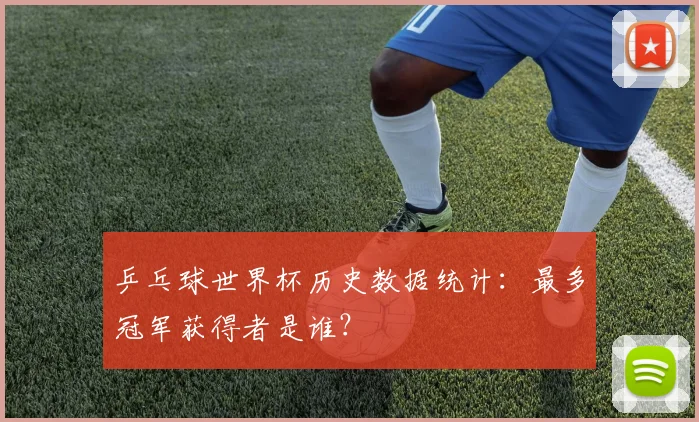 乒乓球世界杯历史数据统计：最多冠军获得者是谁？