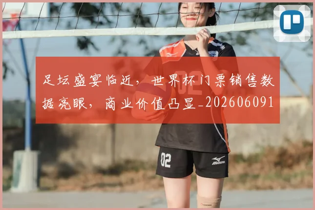 足坛盛宴临近，世界杯门票销售数据亮眼，商业价值凸显_20260609191006
