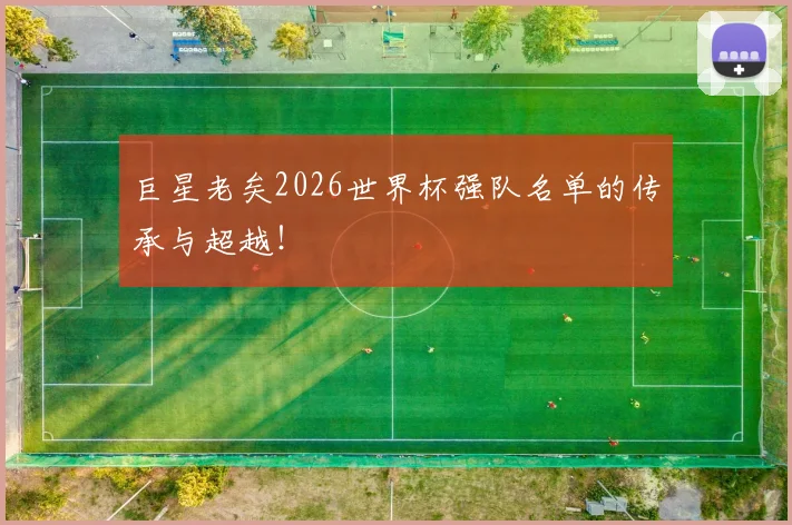 巨星老矣2026世界杯强队名单的传承与超越!