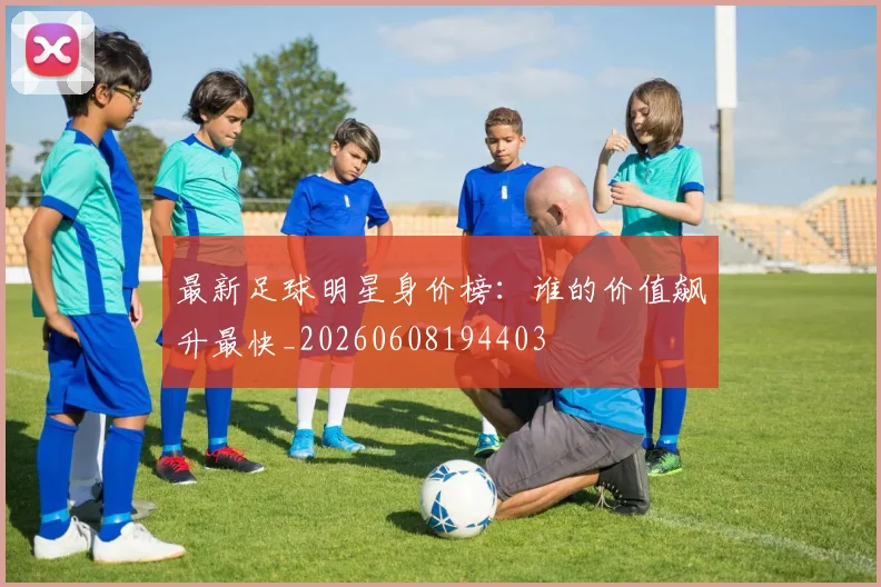 最新足球明星身价榜：谁的价值飙升最快_20260608194403