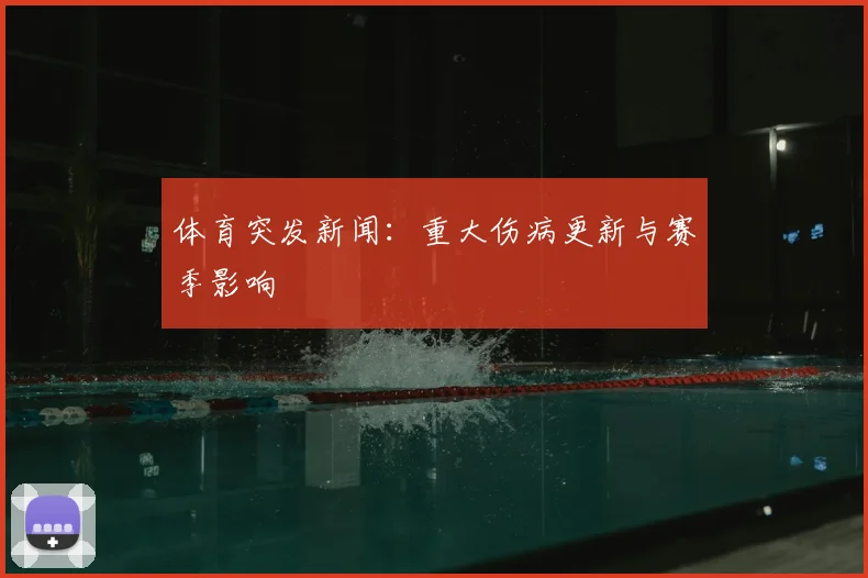 体育突发新闻：重大伤病更新与赛季影响