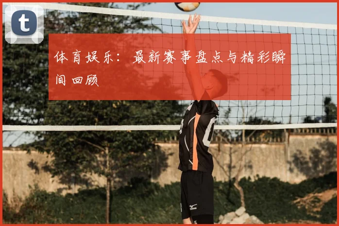 体育娱乐：最新赛事盘点与精彩瞬间回顾