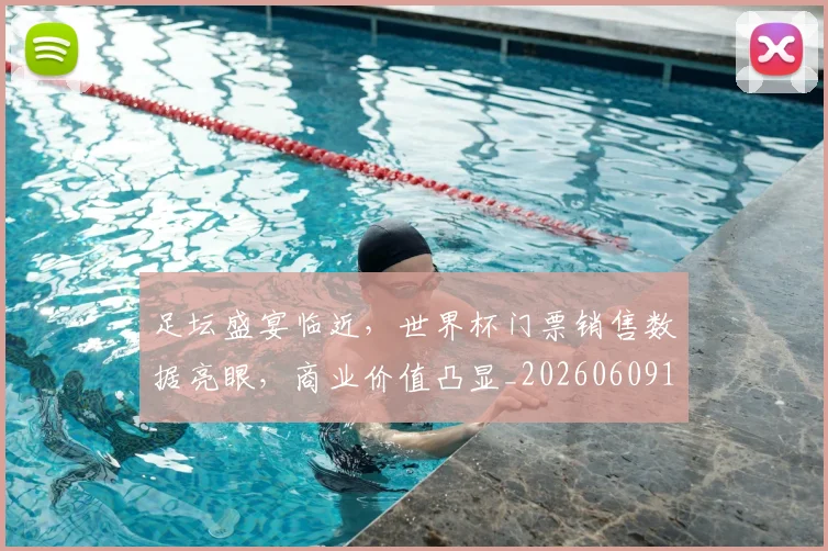 足坛盛宴临近，世界杯门票销售数据亮眼，商业价值凸显_20260609191006