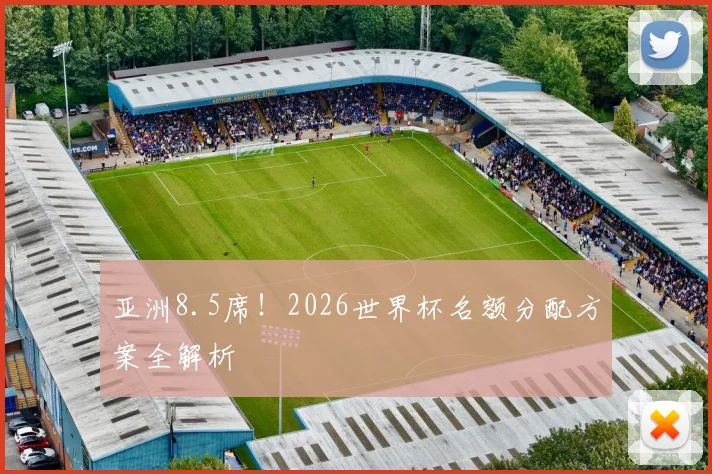 亚洲8.5席！2026世界杯名额分配方案全解析