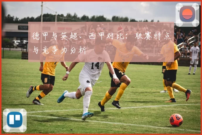 德甲与英超、西甲对比:联赛特点与竞争力分析