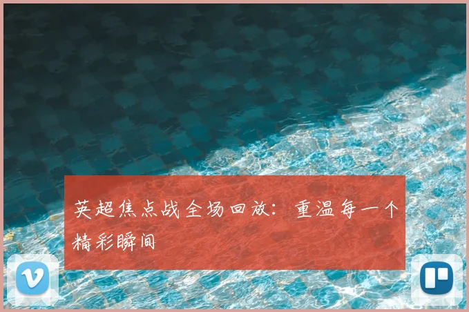 英超焦点战全场回放：重温每一个精彩瞬间